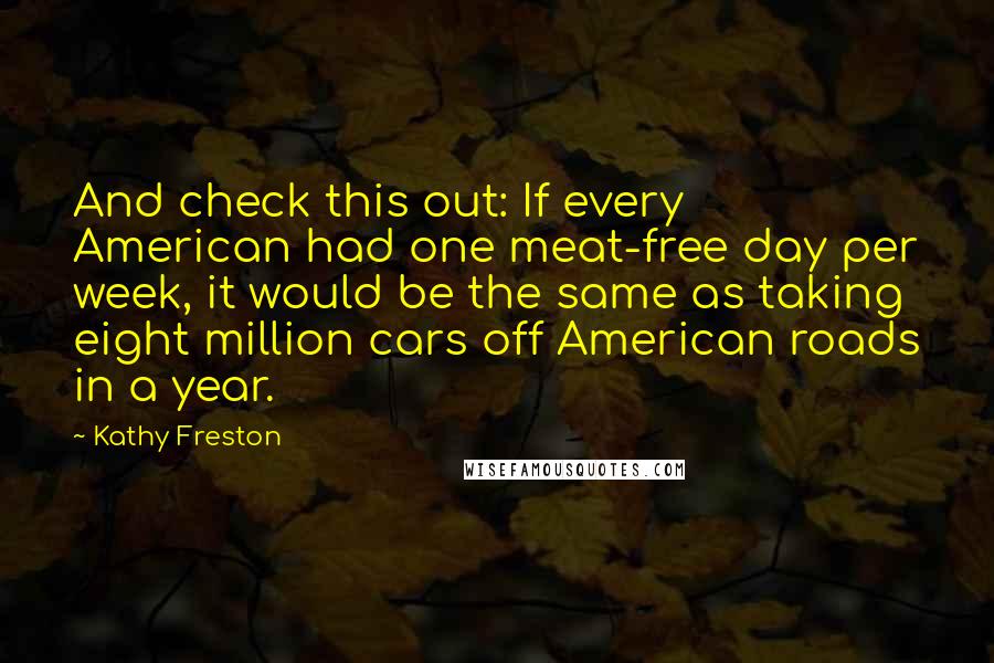 Kathy Freston Quotes: And check this out: If every American had one meat-free day per week, it would be the same as taking eight million cars off American roads in a year.