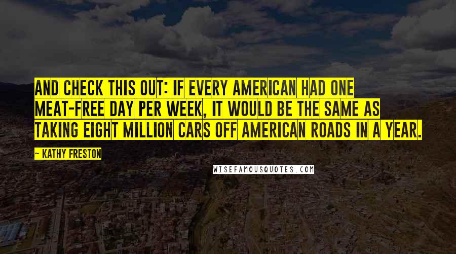 Kathy Freston Quotes: And check this out: If every American had one meat-free day per week, it would be the same as taking eight million cars off American roads in a year.