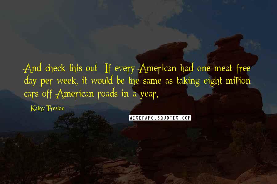 Kathy Freston Quotes: And check this out: If every American had one meat-free day per week, it would be the same as taking eight million cars off American roads in a year.