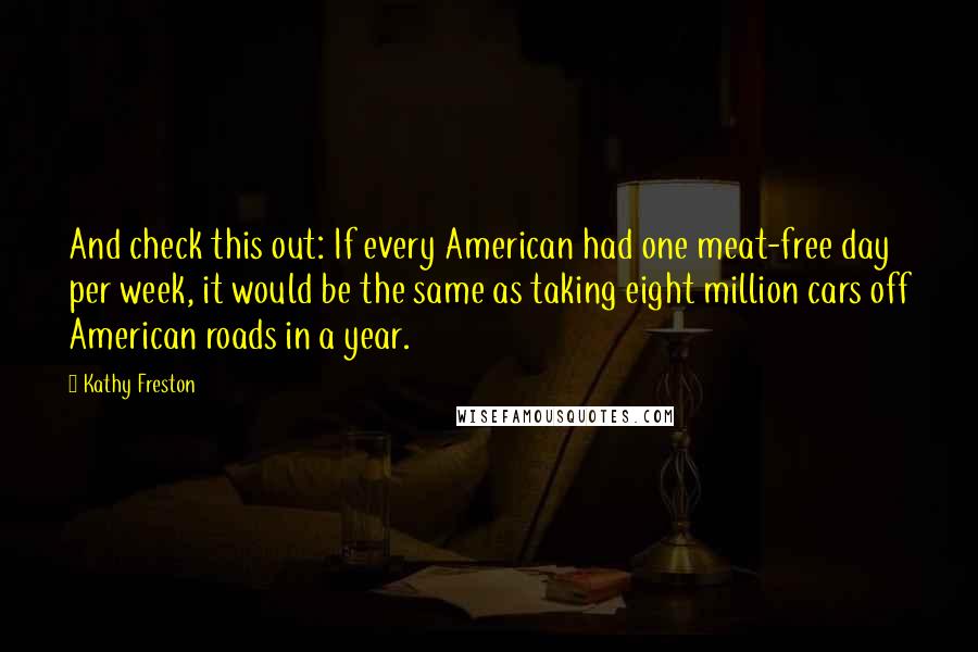 Kathy Freston Quotes: And check this out: If every American had one meat-free day per week, it would be the same as taking eight million cars off American roads in a year.