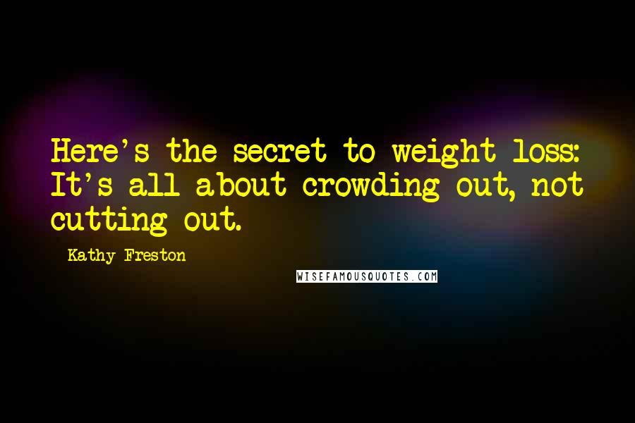 Kathy Freston Quotes: Here's the secret to weight loss: It's all about crowding out, not cutting out.