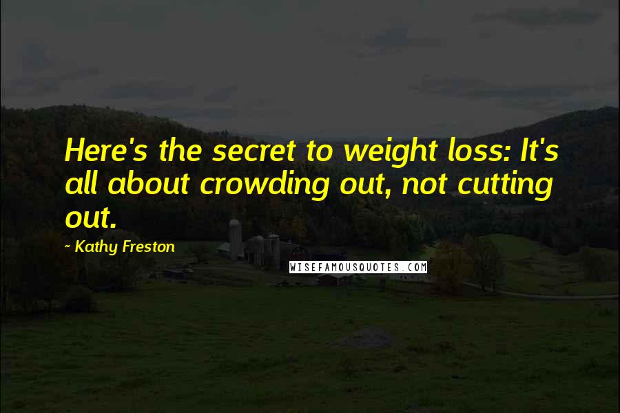 Kathy Freston Quotes: Here's the secret to weight loss: It's all about crowding out, not cutting out.