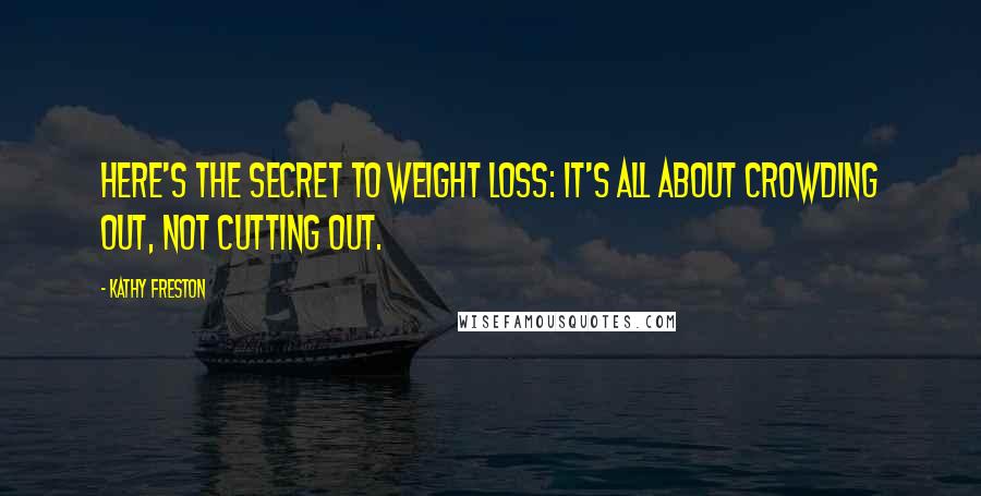 Kathy Freston Quotes: Here's the secret to weight loss: It's all about crowding out, not cutting out.