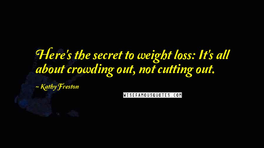 Kathy Freston Quotes: Here's the secret to weight loss: It's all about crowding out, not cutting out.