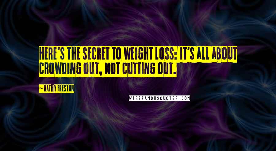 Kathy Freston Quotes: Here's the secret to weight loss: It's all about crowding out, not cutting out.