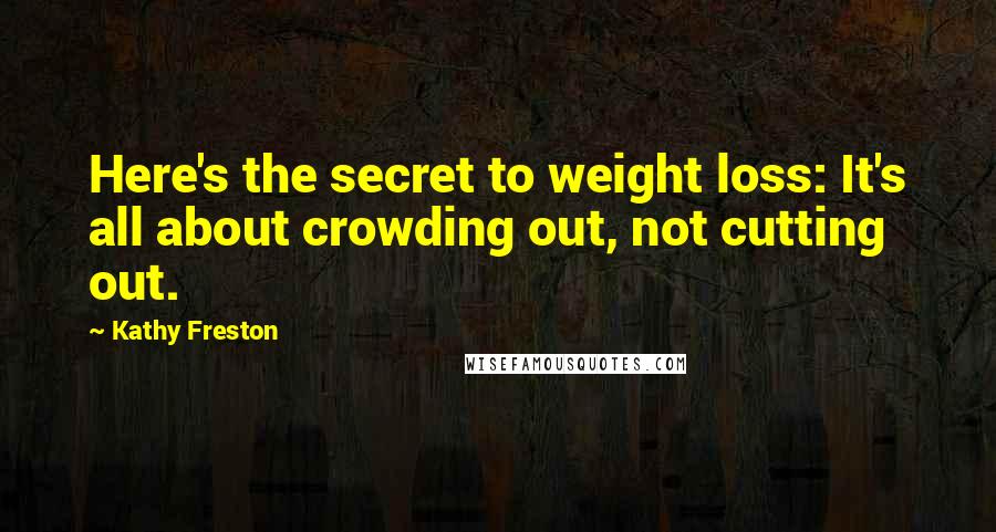 Kathy Freston Quotes: Here's the secret to weight loss: It's all about crowding out, not cutting out.