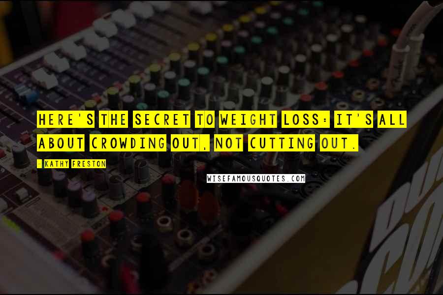 Kathy Freston Quotes: Here's the secret to weight loss: It's all about crowding out, not cutting out.