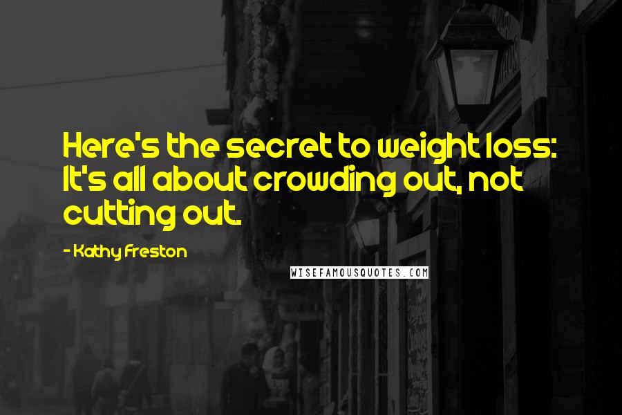 Kathy Freston Quotes: Here's the secret to weight loss: It's all about crowding out, not cutting out.