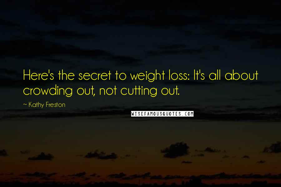 Kathy Freston Quotes: Here's the secret to weight loss: It's all about crowding out, not cutting out.