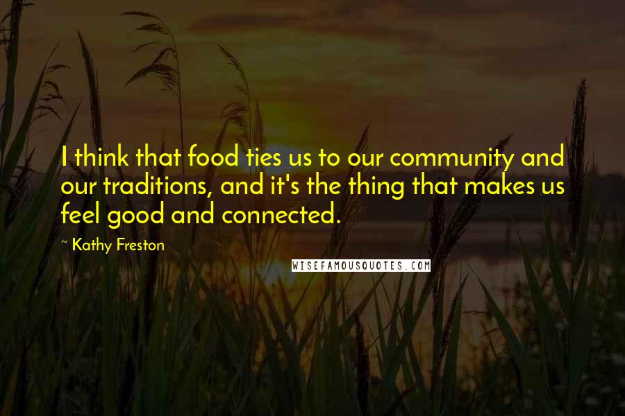 Kathy Freston Quotes: I think that food ties us to our community and our traditions, and it's the thing that makes us feel good and connected.