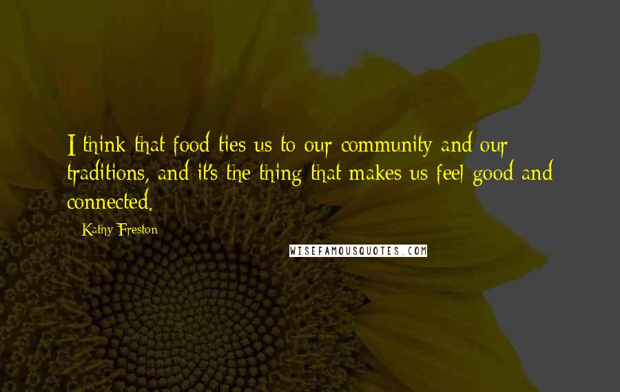 Kathy Freston Quotes: I think that food ties us to our community and our traditions, and it's the thing that makes us feel good and connected.