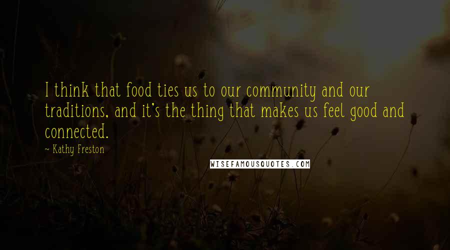 Kathy Freston Quotes: I think that food ties us to our community and our traditions, and it's the thing that makes us feel good and connected.
