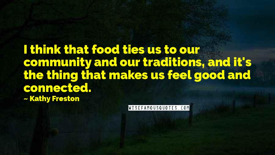 Kathy Freston Quotes: I think that food ties us to our community and our traditions, and it's the thing that makes us feel good and connected.