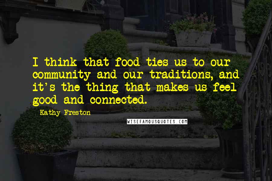 Kathy Freston Quotes: I think that food ties us to our community and our traditions, and it's the thing that makes us feel good and connected.