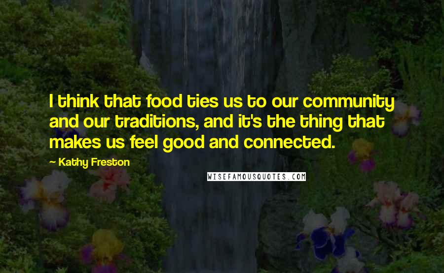 Kathy Freston Quotes: I think that food ties us to our community and our traditions, and it's the thing that makes us feel good and connected.