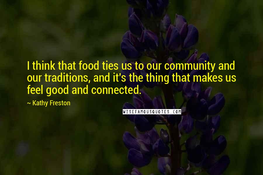 Kathy Freston Quotes: I think that food ties us to our community and our traditions, and it's the thing that makes us feel good and connected.