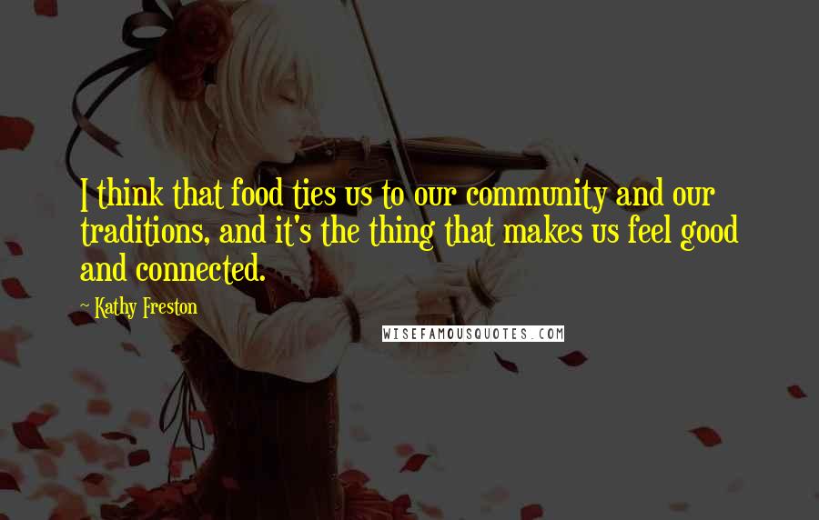 Kathy Freston Quotes: I think that food ties us to our community and our traditions, and it's the thing that makes us feel good and connected.