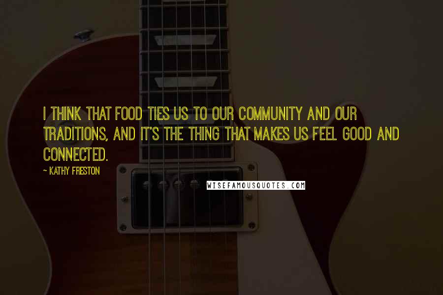 Kathy Freston Quotes: I think that food ties us to our community and our traditions, and it's the thing that makes us feel good and connected.
