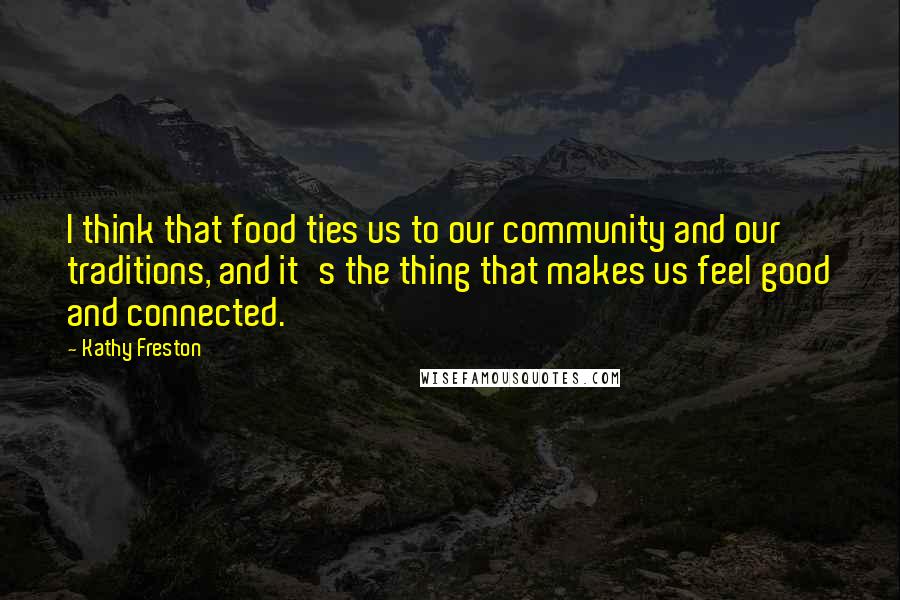 Kathy Freston Quotes: I think that food ties us to our community and our traditions, and it's the thing that makes us feel good and connected.