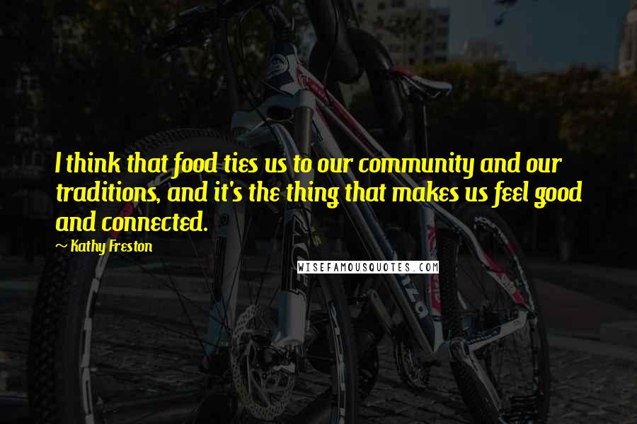 Kathy Freston Quotes: I think that food ties us to our community and our traditions, and it's the thing that makes us feel good and connected.