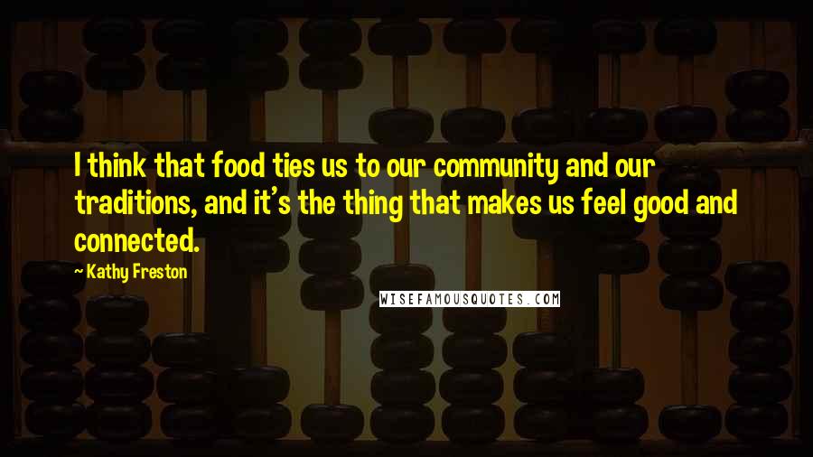 Kathy Freston Quotes: I think that food ties us to our community and our traditions, and it's the thing that makes us feel good and connected.
