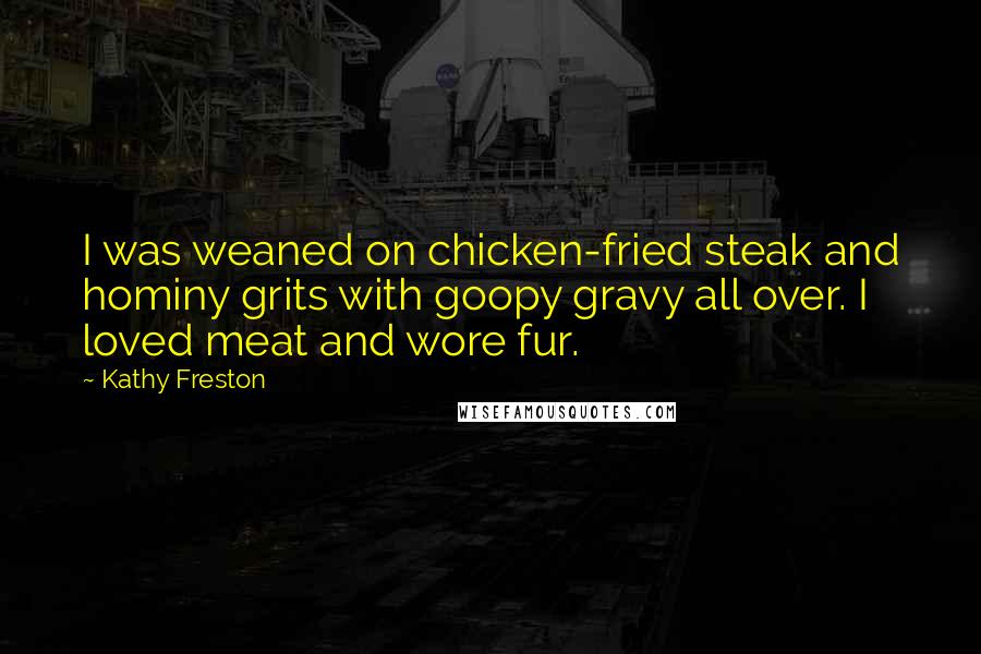 Kathy Freston Quotes: I was weaned on chicken-fried steak and hominy grits with goopy gravy all over. I loved meat and wore fur.