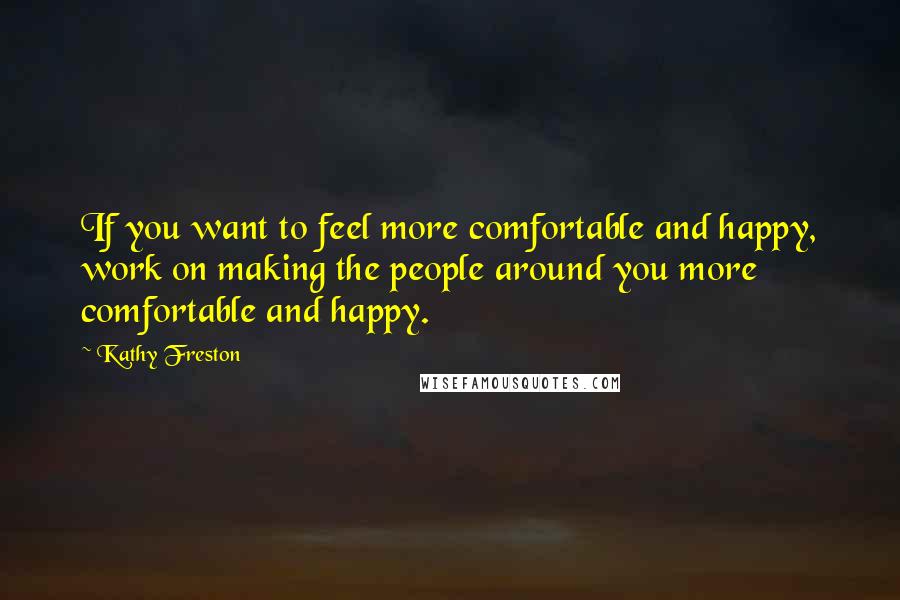 Kathy Freston Quotes: If you want to feel more comfortable and happy, work on making the people around you more comfortable and happy.