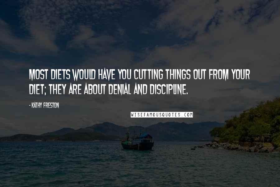 Kathy Freston Quotes: Most diets would have you cutting things out from your diet; they are about denial and discipline.