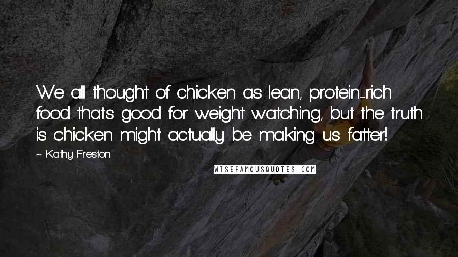 Kathy Freston Quotes: We all thought of chicken as lean, protein-rich food that's good for weight watching, but the truth is chicken might actually be making us fatter!