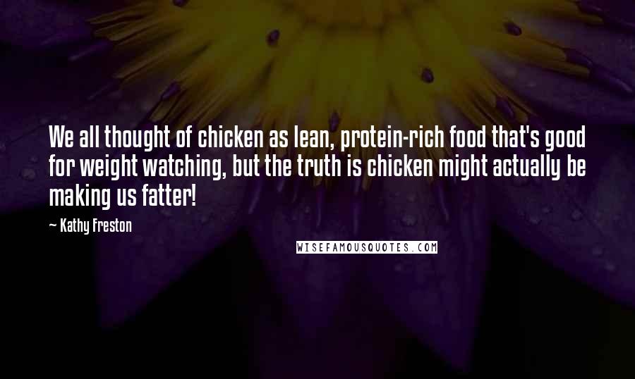 Kathy Freston Quotes: We all thought of chicken as lean, protein-rich food that's good for weight watching, but the truth is chicken might actually be making us fatter!
