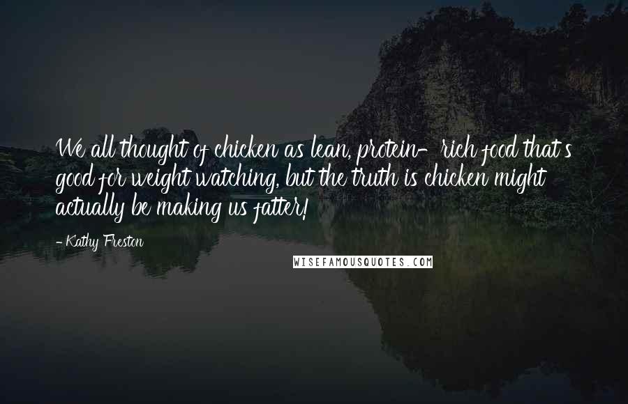 Kathy Freston Quotes: We all thought of chicken as lean, protein-rich food that's good for weight watching, but the truth is chicken might actually be making us fatter!