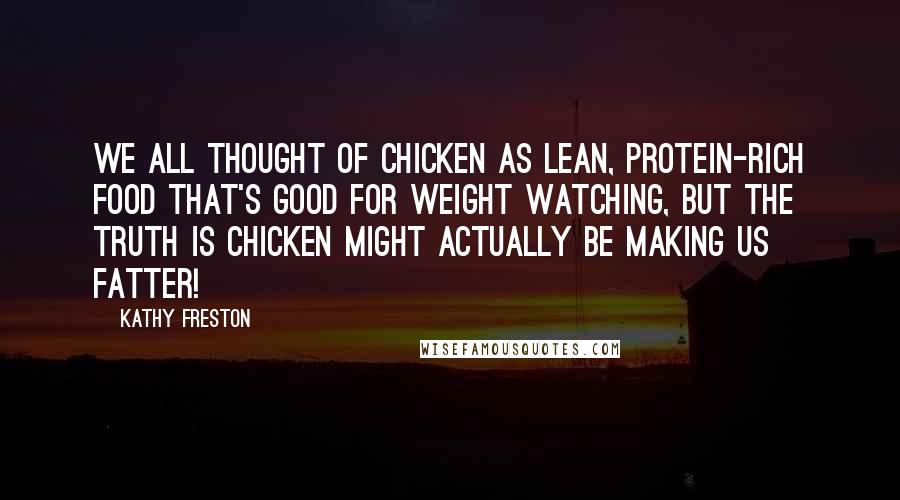 Kathy Freston Quotes: We all thought of chicken as lean, protein-rich food that's good for weight watching, but the truth is chicken might actually be making us fatter!