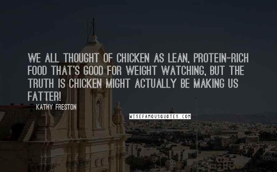 Kathy Freston Quotes: We all thought of chicken as lean, protein-rich food that's good for weight watching, but the truth is chicken might actually be making us fatter!