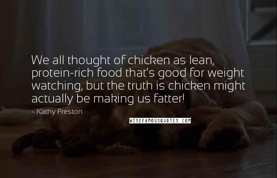 Kathy Freston Quotes: We all thought of chicken as lean, protein-rich food that's good for weight watching, but the truth is chicken might actually be making us fatter!