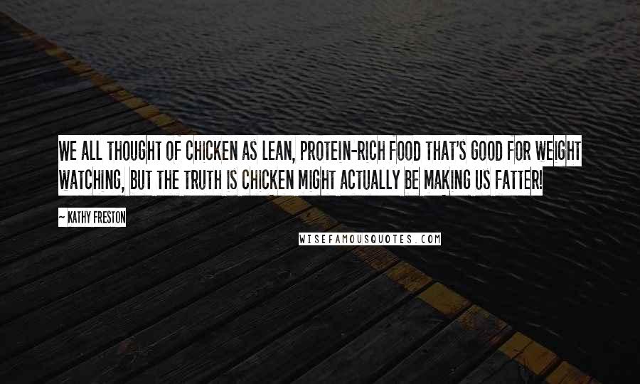 Kathy Freston Quotes: We all thought of chicken as lean, protein-rich food that's good for weight watching, but the truth is chicken might actually be making us fatter!