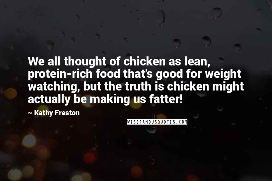 Kathy Freston Quotes: We all thought of chicken as lean, protein-rich food that's good for weight watching, but the truth is chicken might actually be making us fatter!