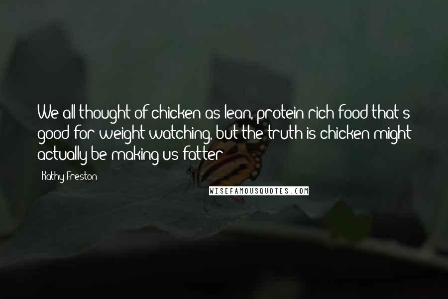 Kathy Freston Quotes: We all thought of chicken as lean, protein-rich food that's good for weight watching, but the truth is chicken might actually be making us fatter!