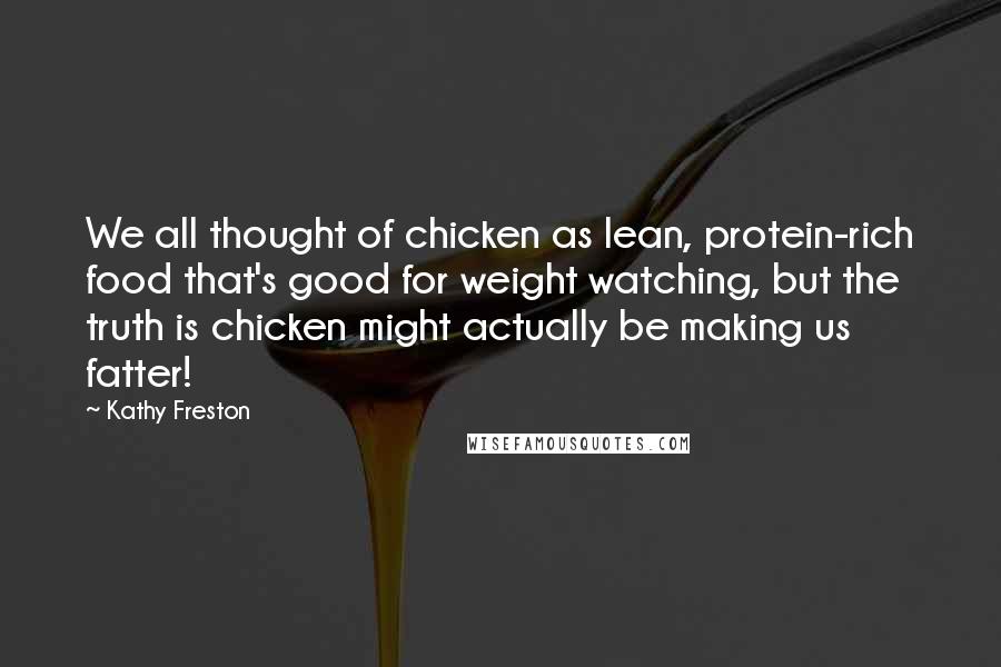 Kathy Freston Quotes: We all thought of chicken as lean, protein-rich food that's good for weight watching, but the truth is chicken might actually be making us fatter!