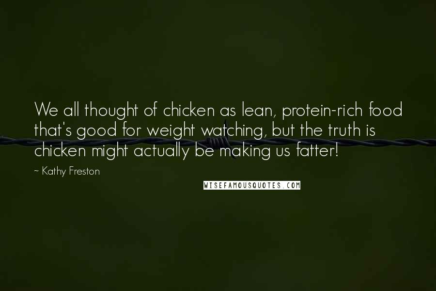 Kathy Freston Quotes: We all thought of chicken as lean, protein-rich food that's good for weight watching, but the truth is chicken might actually be making us fatter!