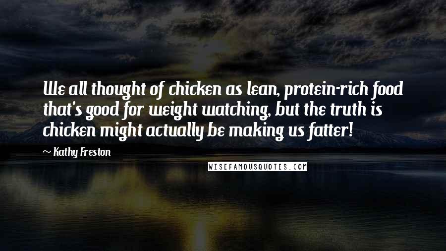 Kathy Freston Quotes: We all thought of chicken as lean, protein-rich food that's good for weight watching, but the truth is chicken might actually be making us fatter!