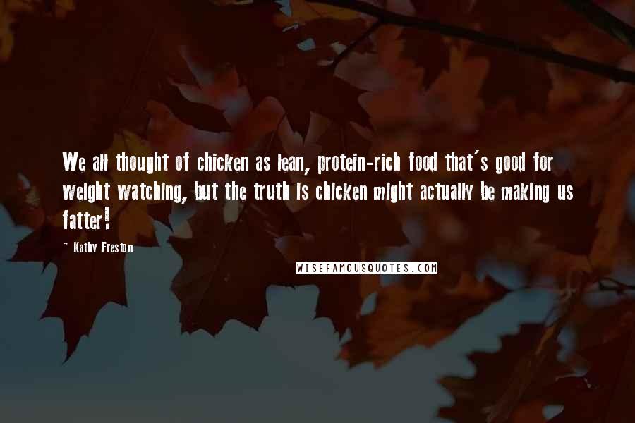 Kathy Freston Quotes: We all thought of chicken as lean, protein-rich food that's good for weight watching, but the truth is chicken might actually be making us fatter!