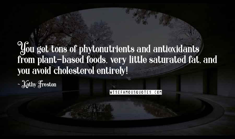 Kathy Freston Quotes: You get tons of phytonutrients and antioxidants from plant-based foods, very little saturated fat, and you avoid cholesterol entirely!
