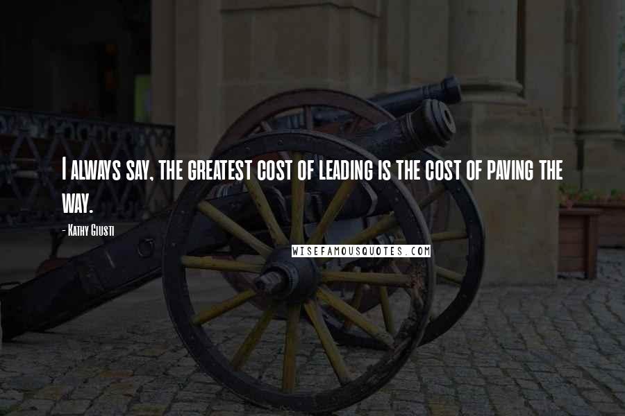 Kathy Giusti Quotes: I always say, the greatest cost of leading is the cost of paving the way.