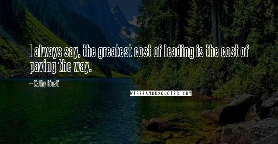 Kathy Giusti Quotes: I always say, the greatest cost of leading is the cost of paving the way.