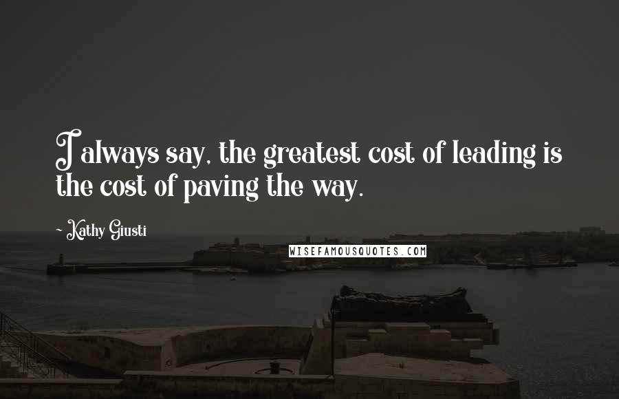 Kathy Giusti Quotes: I always say, the greatest cost of leading is the cost of paving the way.