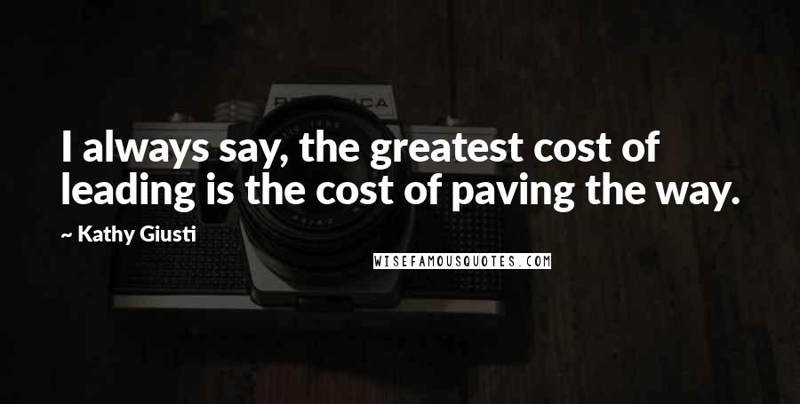 Kathy Giusti Quotes: I always say, the greatest cost of leading is the cost of paving the way.