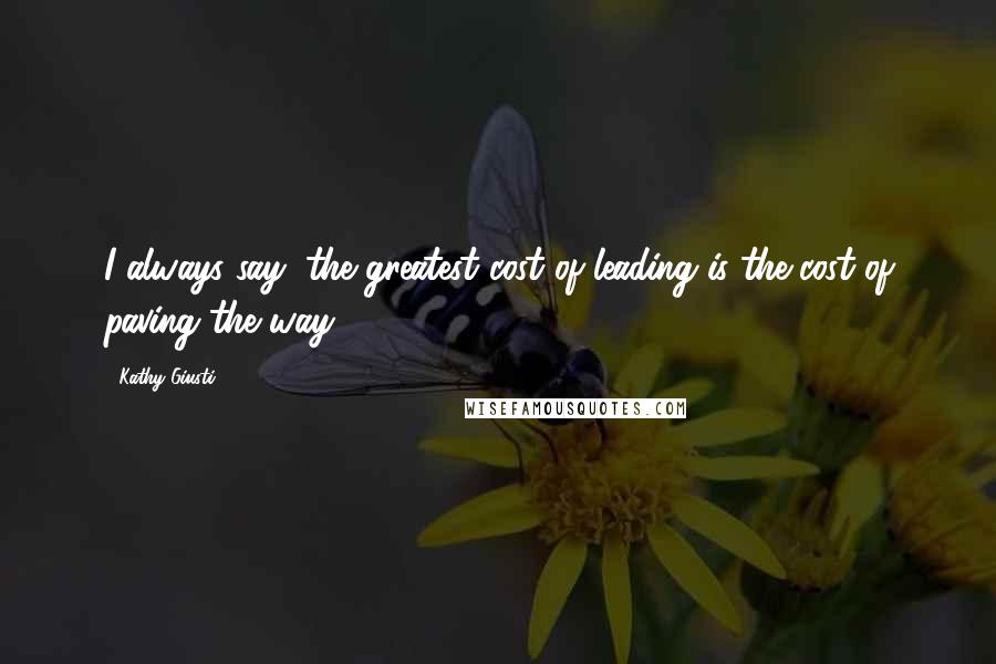 Kathy Giusti Quotes: I always say, the greatest cost of leading is the cost of paving the way.