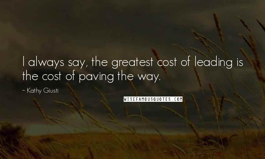 Kathy Giusti Quotes: I always say, the greatest cost of leading is the cost of paving the way.