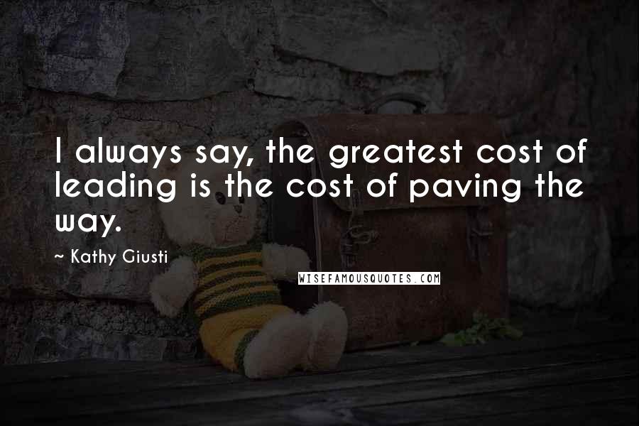 Kathy Giusti Quotes: I always say, the greatest cost of leading is the cost of paving the way.