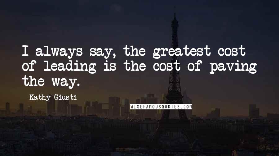 Kathy Giusti Quotes: I always say, the greatest cost of leading is the cost of paving the way.